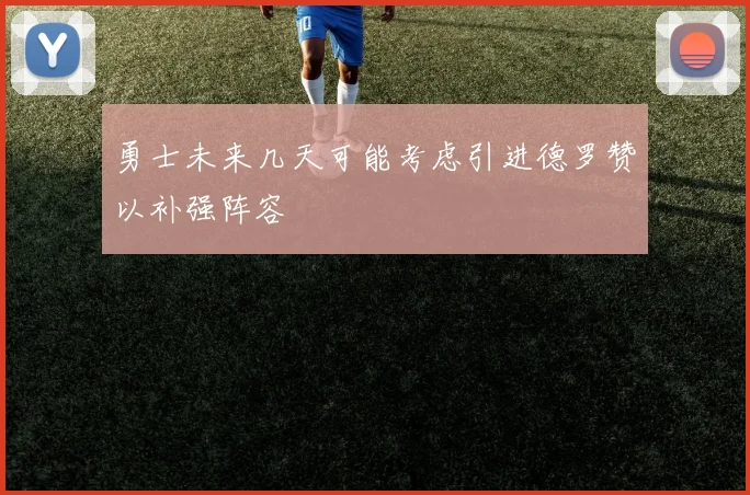 勇士未来几天可能考虑引进德罗赞以补强阵容