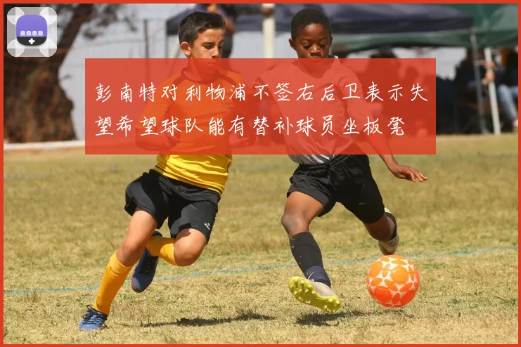彭南特对利物浦不签右后卫表示失望希望球队能有替补球员坐板凳