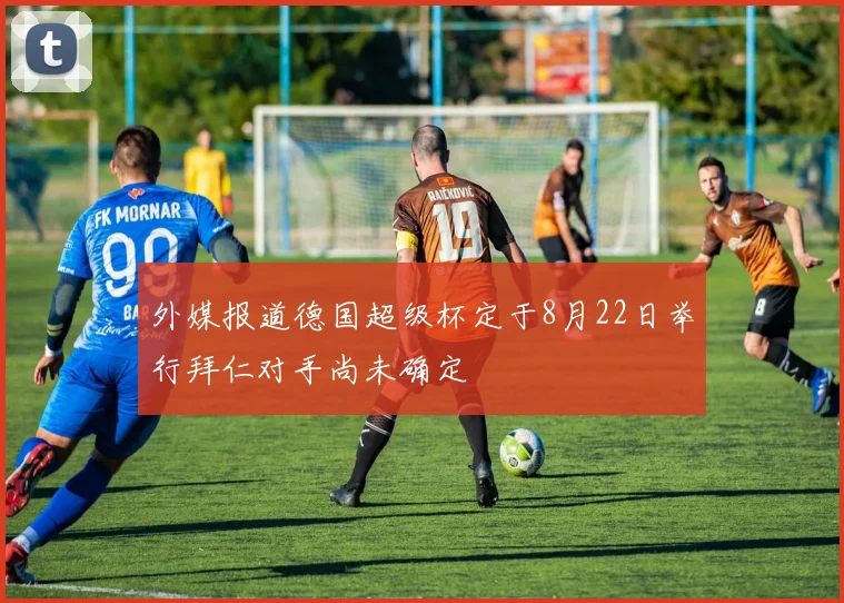 外媒报道德国超级杯定于8月22日举行拜仁对手尚未确定