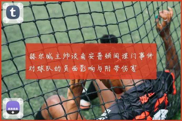 赫尔城主帅谈南安普顿间谍门事件对球队的负面影响与附带伤害