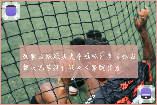改制后欧冠历史夺冠统计皇马独占鳌头巴萨拜仁AC米兰紧随其后