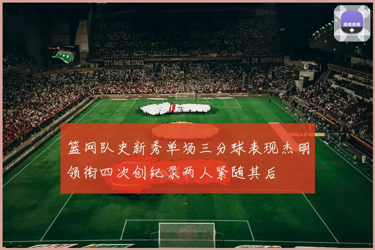 篮网队史新秀单场三分球表现杰明领衔四次创纪录两人紧随其后