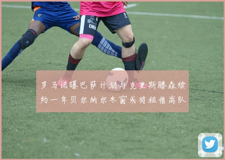 罗马诺曝巴萨计划与克里斯滕森续约一年贝尔纳尔冬窗或将租借离队