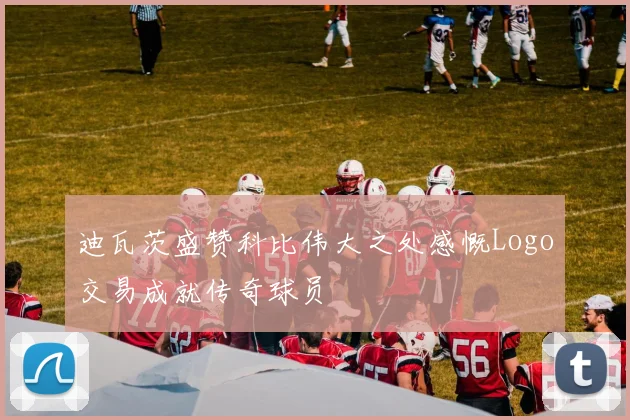 迪瓦茨盛赞科比伟大之处感慨Logo交易成就传奇球员