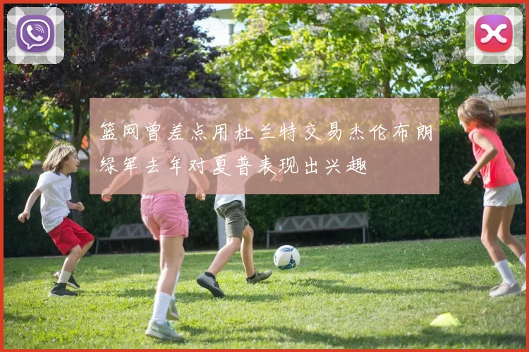 篮网曾差点用杜兰特交易杰伦布朗绿军去年对夏普表现出兴趣