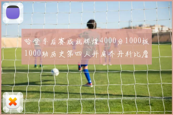 哈登季后赛成就辉煌4000分1000板1000助历史第四人并肩乔丹科比詹姆斯