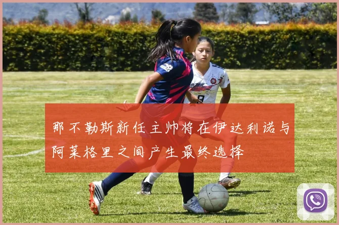 那不勒斯新任主帅将在伊达利诺与阿莱格里之间产生最终选择