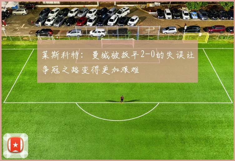 莱斯科特：曼城被扳平2-0的失误让争冠之路变得更加艰难