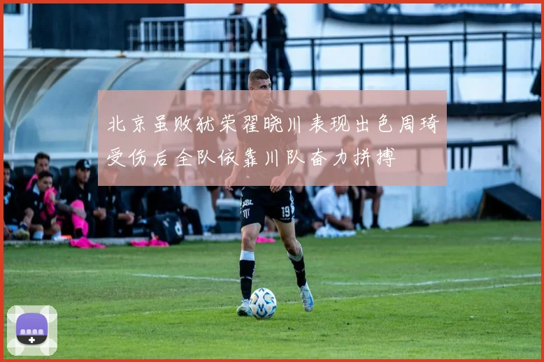 北京虽败犹荣翟晓川表现出色周琦受伤后全队依靠川队奋力拼搏