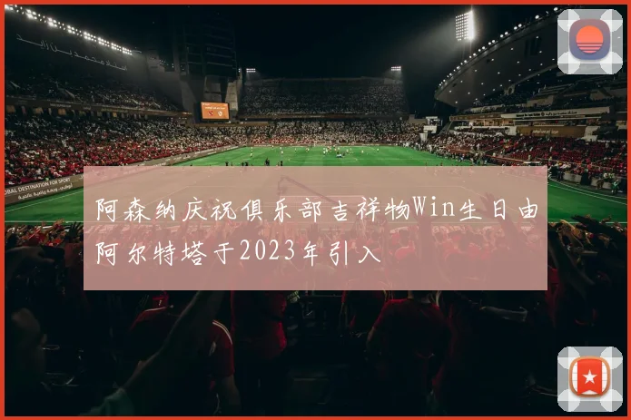 阿森纳庆祝俱乐部吉祥物Win生日由阿尔特塔于2023年引入