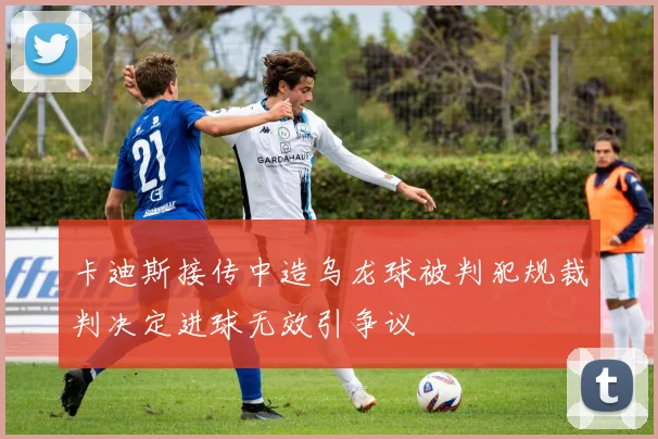 卡迪斯接传中造乌龙球被判犯规裁判决定进球无效引争议
