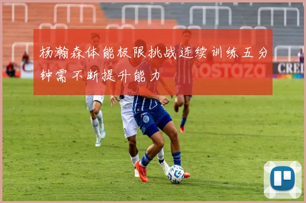 杨瀚森体能极限挑战连续训练五分钟需不断提升能力